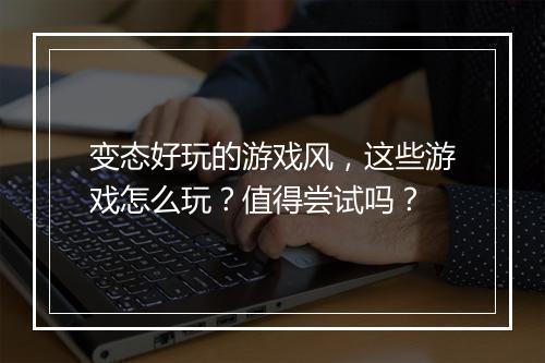 变态好玩的游戏风，这些游戏怎么玩？值得尝试吗？