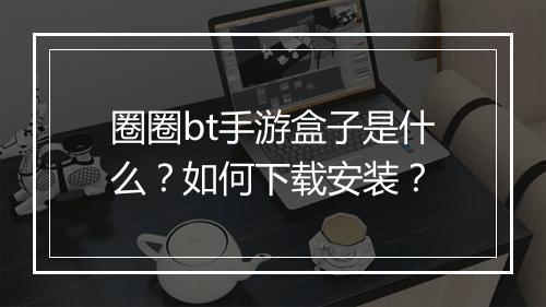 圈圈bt手游盒子是什么？如何下载安装？
