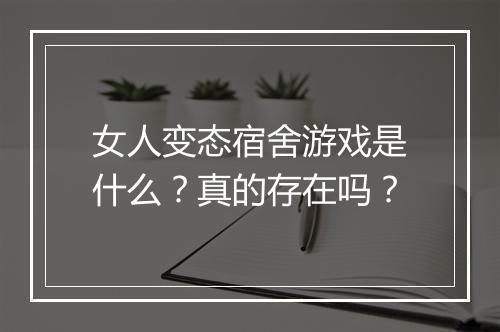 女人变态宿舍游戏是什么?真的存在吗?