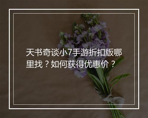 天书奇谈小7手游折扣版哪里找?如何获得优惠价?