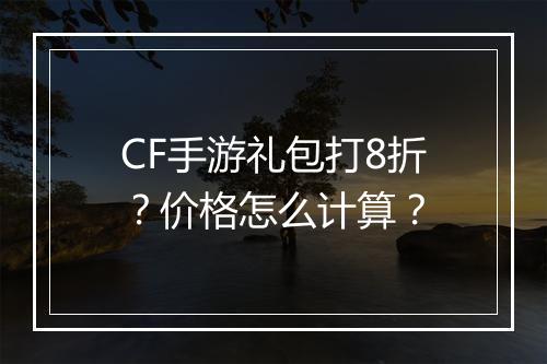 CF手游礼包打8折?价格怎么计算?