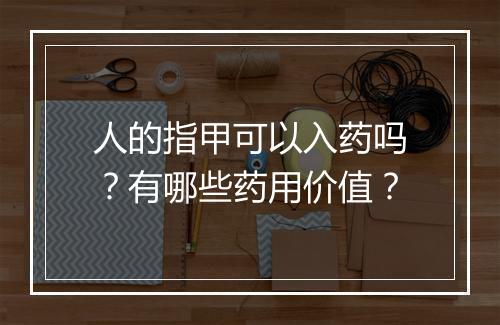 人的指甲可以入药吗？有哪些药用价值？
