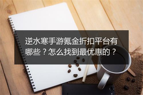 逆水寒手游氪金折扣平台有哪些?怎么找到最优惠的?