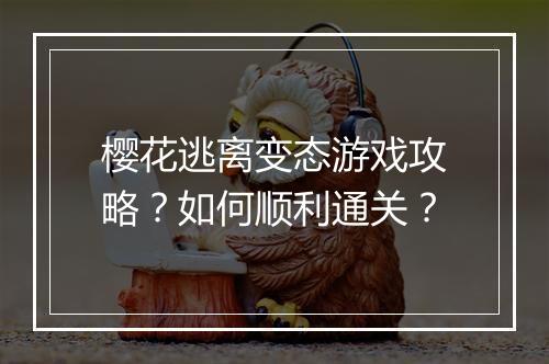 樱花逃离变态游戏攻略？如何顺利通关？