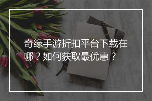 奇缘手游折扣平台下载在哪？如何获取最优惠？