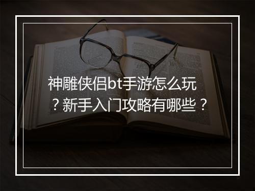 神雕侠侣bt手游怎么玩?新手入门攻略有哪些?