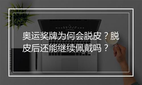 奥运奖牌为何会脱皮？脱皮后还能继续佩戴吗？