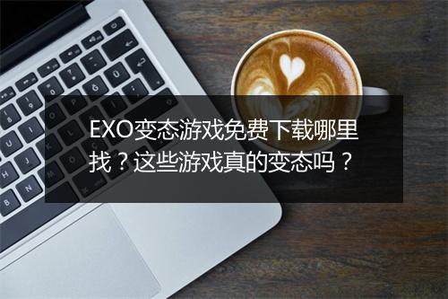 EXO变态游戏免费下载哪里找？这些游戏真的变态吗？