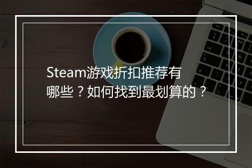 Steam游戏折扣推荐有哪些？如何找到最划算的？