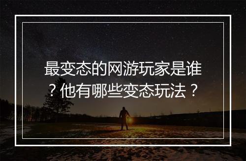 最变态的网游玩家是谁？他有哪些变态玩法？