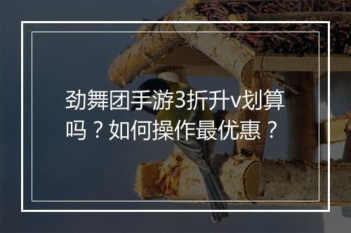 劲舞团手游3折升v划算吗？如何操作最优惠？