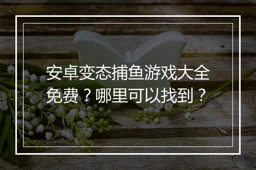 安卓变态捕鱼游戏大全免费?哪里可以找到?