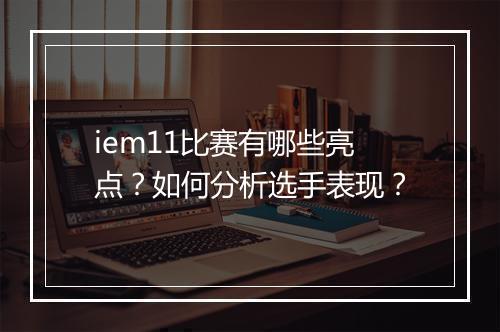 iem11比赛有哪些亮点?如何分析选手表现?