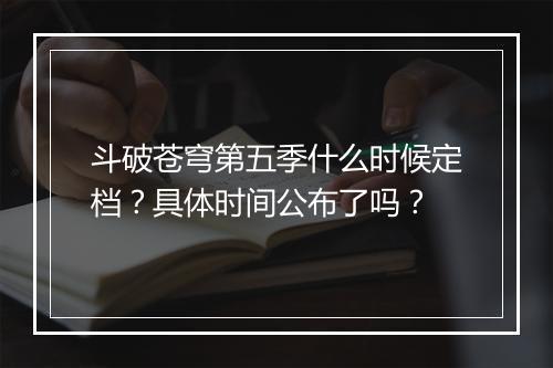斗破苍穹第五季什么时候定档？具体时间公布了吗？