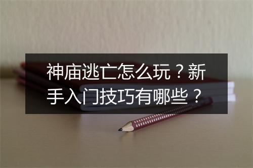 神庙逃亡怎么玩?新手入门技巧有哪些?