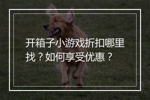 开箱子小游戏折扣哪里找？如何享受优惠？