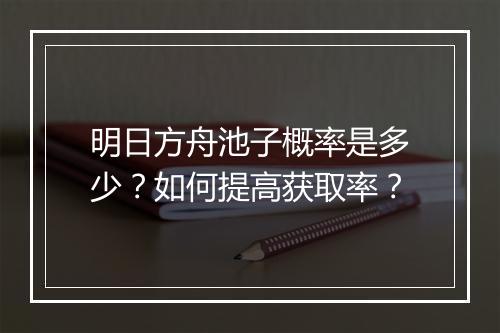明日方舟池子概率是多少？如何提高获取率？