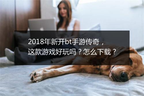 2018年新开bt手游传奇，这款游戏好玩吗？怎么下载？