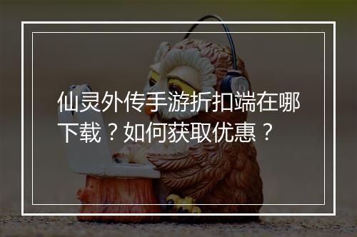 仙灵外传手游折扣端在哪下载?如何获取优惠?