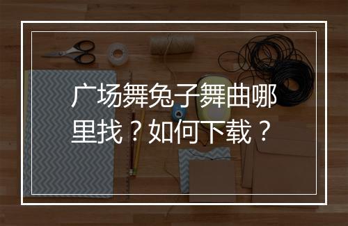 广场舞兔子舞曲哪里找?如何下载?