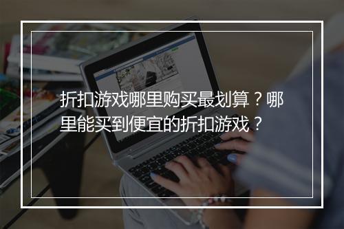 折扣游戏哪里购买最划算？哪里能买到便宜的折扣游戏？