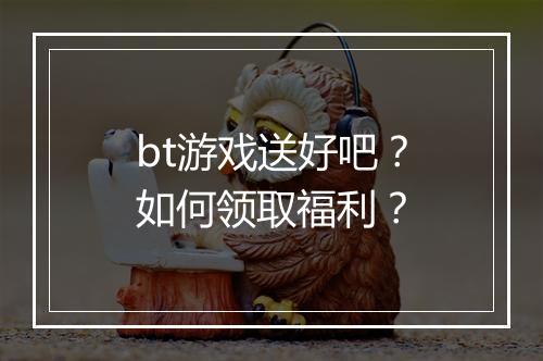 bt游戏送好吧?如何领取福利?