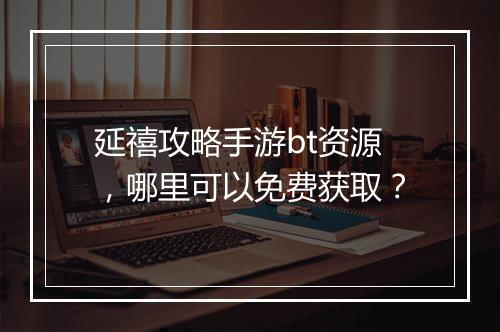 延禧攻略手游bt资源,哪里可以免费获取?
