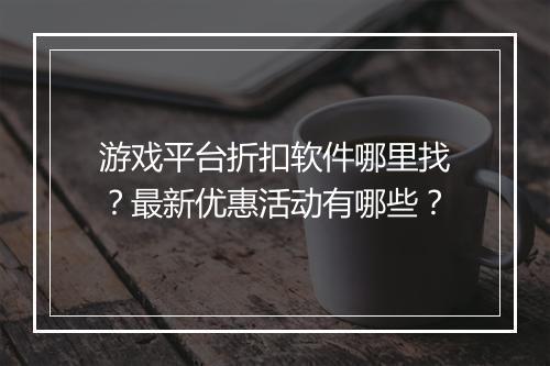 游戏平台折扣软件哪里找?最新优惠活动有哪些?
