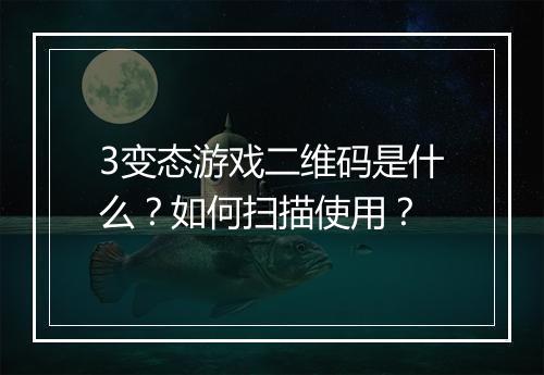 3变态游戏二维码是什么？如何扫描使用？