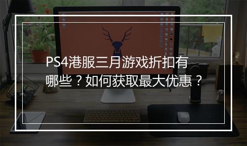 PS4港服三月游戏折扣有哪些？如何获取最大优惠？