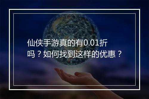 仙侠手游真的有0.01折吗?如何找到这样的优惠?