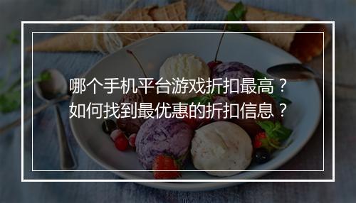 哪个手机平台游戏折扣最高？如何找到最优惠的折扣信息？