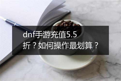 dnf手游充值5.5折？如何操作最划算？