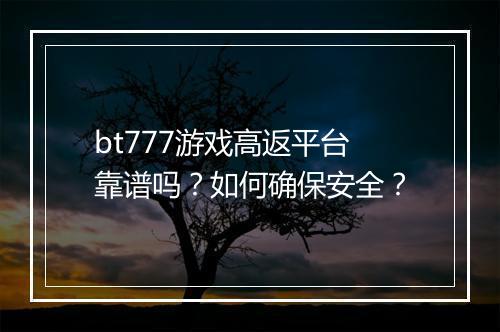 bt777游戏高返平台靠谱吗？如何确保安全？