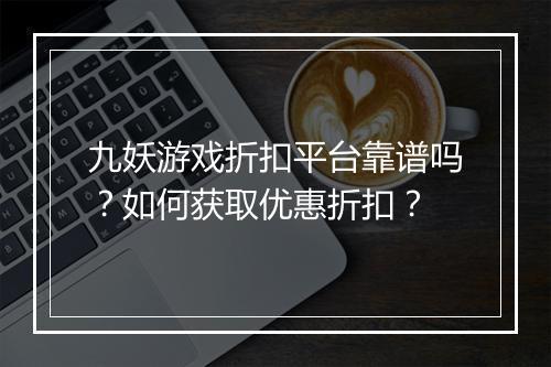 九妖游戏折扣平台靠谱吗？如何获取优惠折扣？