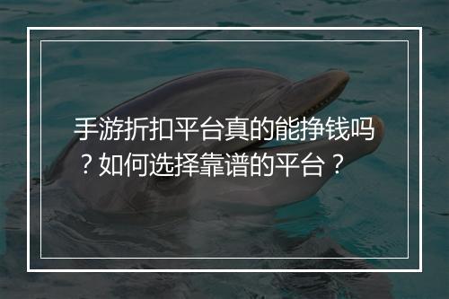 手游折扣平台真的能挣钱吗?如何选择靠谱的平台?