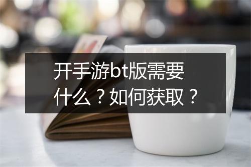 开手游bt版需要什么？如何获取？