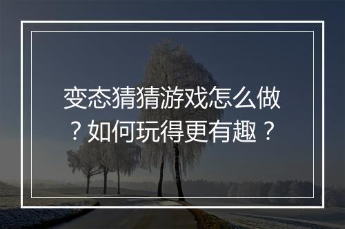 变态猜猜游戏怎么做？如何玩得更有趣？