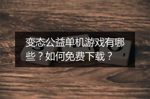变态公益单机游戏有哪些？如何免费下载？