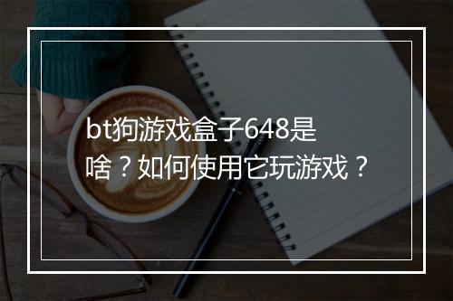 bt狗游戏盒子648是啥?如何使用它玩游戏?