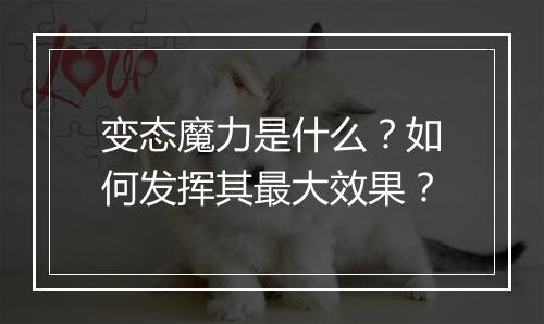 变态魔力是什么？如何发挥其最大效果？