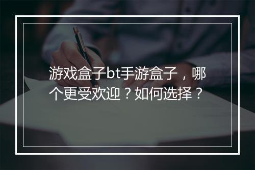 游戏盒子bt手游盒子，哪个更受欢迎？如何选择？