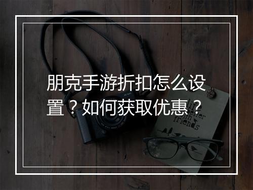 朋克手游折扣怎么设置？如何获取优惠？