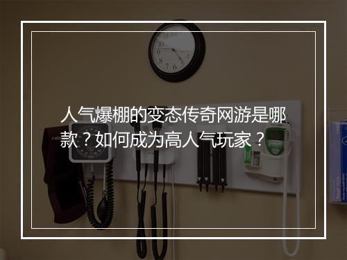 人气爆棚的变态传奇网游是哪款？如何成为高人气玩家？