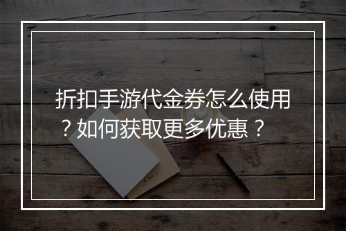 折扣手游代金券怎么使用？如何获取更多优惠？