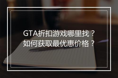 GTA折扣游戏哪里找？如何获取最优惠价格？
