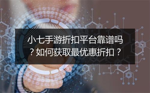 小七手游折扣平台靠谱吗？如何获取最优惠折扣？