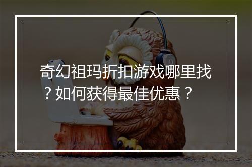 奇幻祖玛折扣游戏哪里找？如何获得最佳优惠？