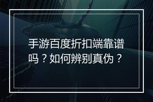 手游百度折扣端靠谱吗?如何辨别真伪?
