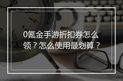 0氪金手游折扣券怎么领？怎么使用最划算？
